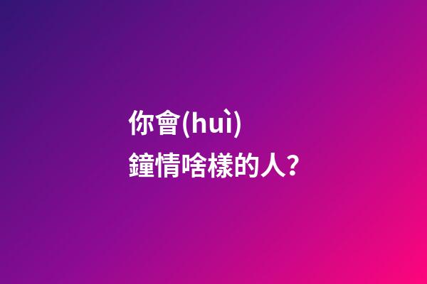 你會(huì)鐘情啥樣的人？