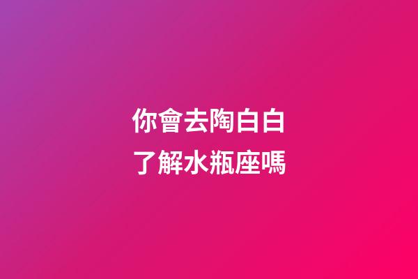 你會去陶白白了解水瓶座嗎-第1張-星座運勢-玄機派