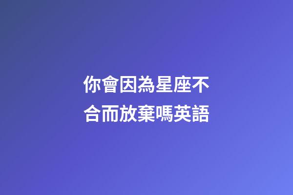 你會因為星座不合而放棄嗎英語-第1張-星座運勢-玄機派