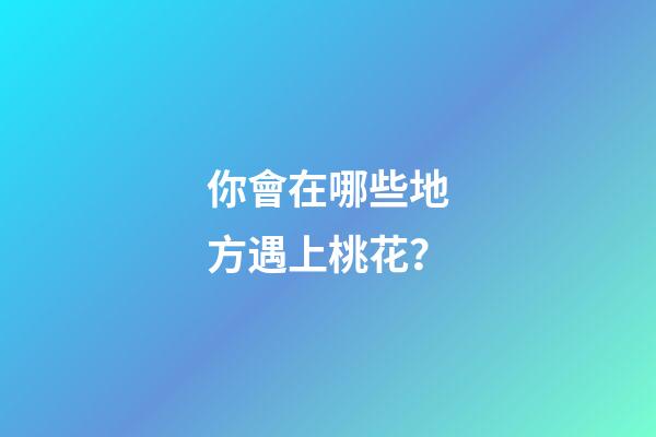 你會在哪些地方遇上桃花？