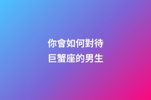 你會如何對待巨蟹座的男生-第1張-星座運勢-玄機派