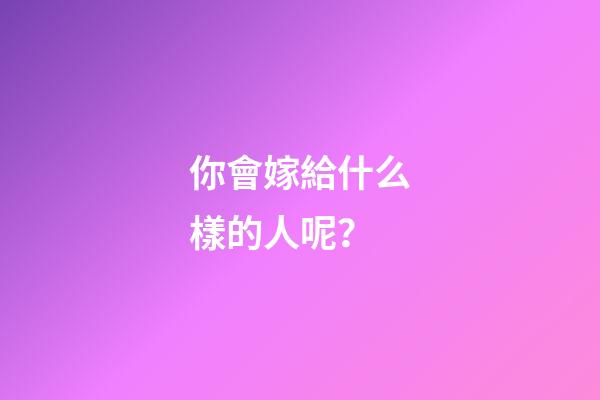 你會嫁給什么樣的人呢？