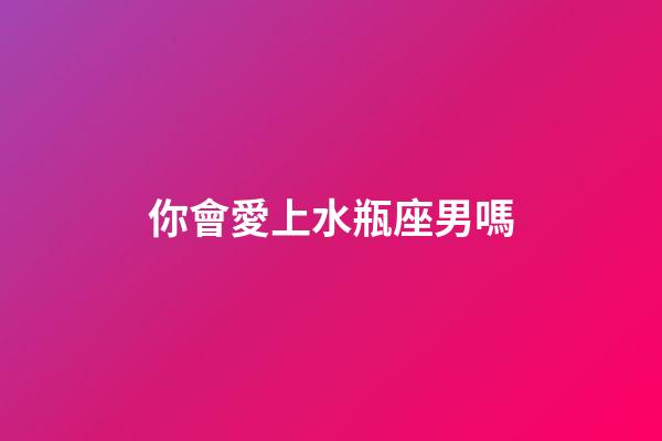 你會愛上水瓶座男嗎-第1張-星座運勢-玄機派