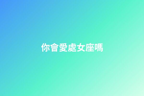 你會愛處女座嗎-第1張-星座運勢-玄機派