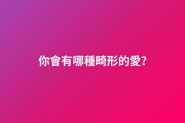 你會有哪種畸形的愛？