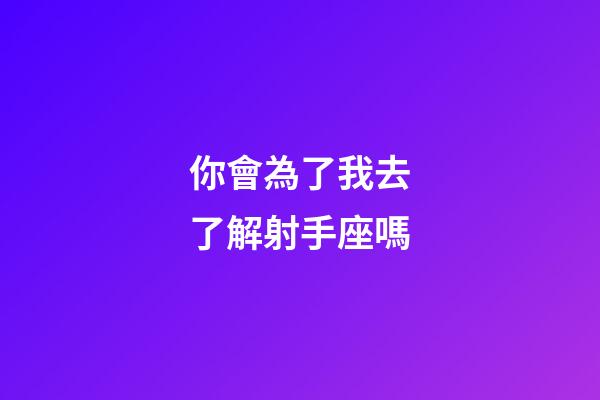 你會為了我去了解射手座嗎-第1張-星座運勢-玄機派