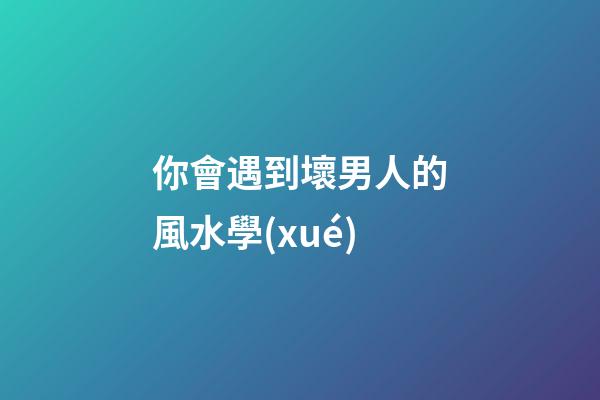 你會遇到壞男人的風水學(xué)