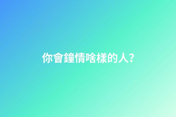 你會鐘情啥樣的人？