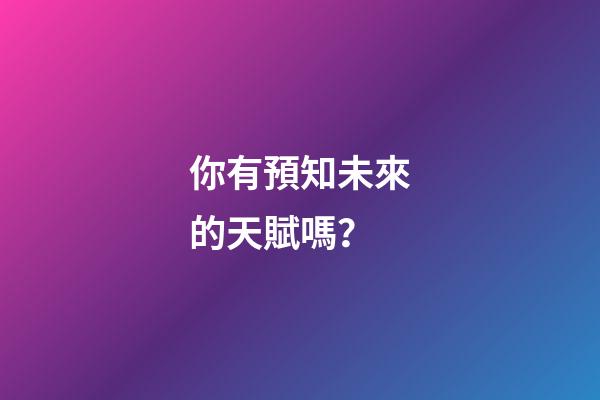 你有預知未來的天賦嗎？
