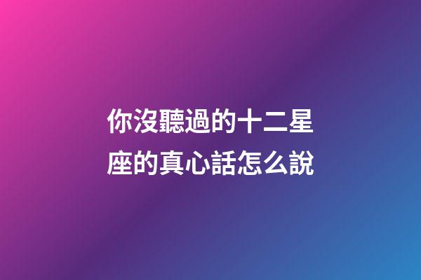 你沒聽過的十二星座的真心話怎么說-第1張-星座運勢-玄機派