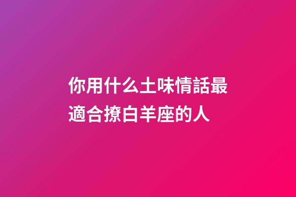 你用什么土味情話最適合撩白羊座的人-第1張-星座運勢-玄機派