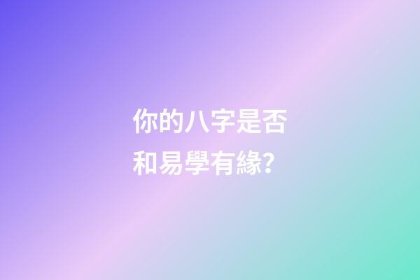 你的八字是否和易學有緣？