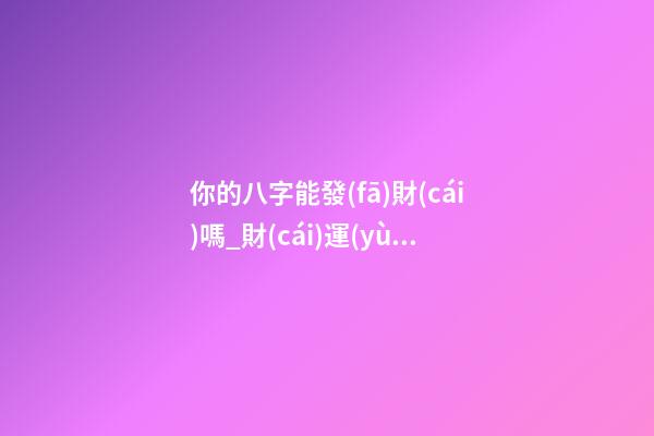 你的八字能發(fā)財(cái)嗎_財(cái)運(yùn)預(yù)測(cè)