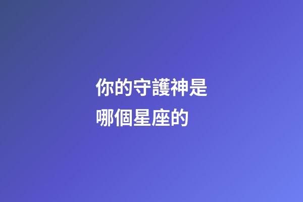 你的守護神是哪個星座的-第1張-星座運勢-玄機派