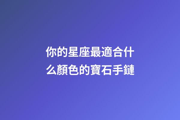 你的星座最適合什么顏色的寶石手鏈-第1張-星座運勢-玄機派