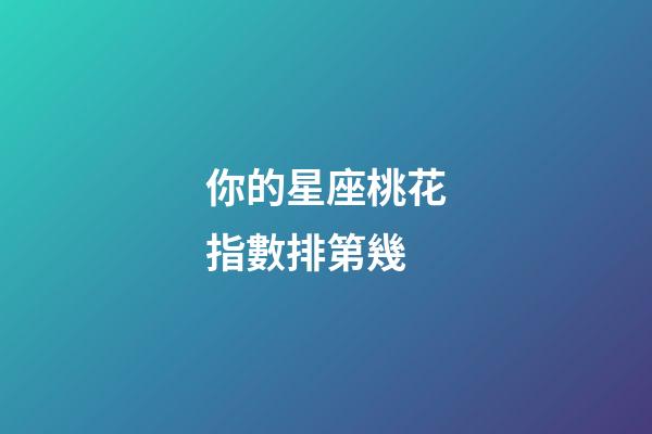 你的星座桃花指數排第幾-第1張-星座運勢-玄機派