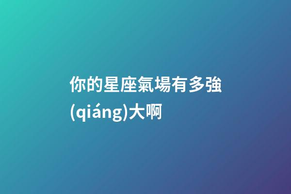 你的星座氣場有多強(qiáng)大啊-第1張-星座運(yùn)勢-玄機(jī)派
