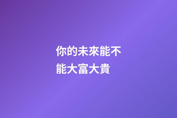 你的未來能不能大富大貴