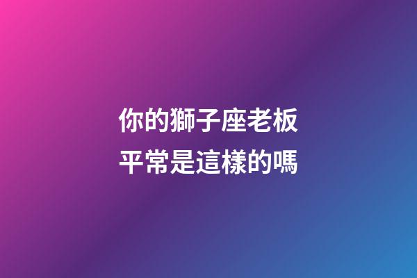 你的獅子座老板平常是這樣的嗎-第1張-星座運勢-玄機派