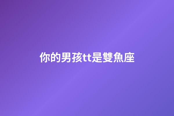 你的男孩tt是雙魚座-第1張-星座運勢-玄機派