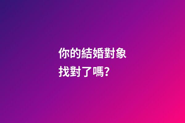 你的結婚對象找對了嗎？