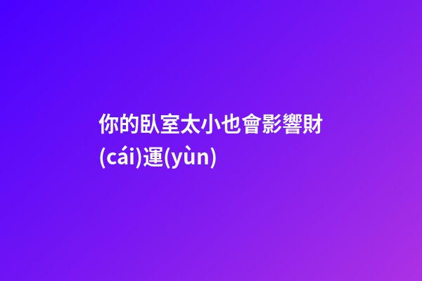 你的臥室太小也會影響財(cái)運(yùn)