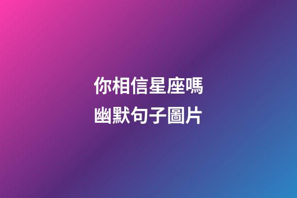 你相信星座嗎幽默句子圖片-第1張-星座運勢-玄機派