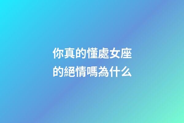 你真的懂處女座的絕情嗎為什么-第1張-星座運勢-玄機派