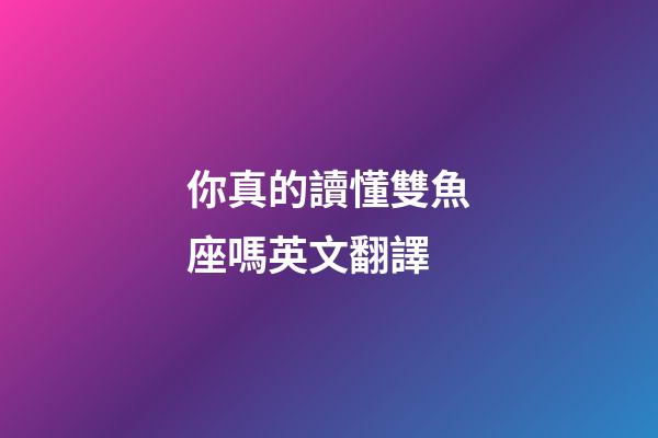 你真的讀懂雙魚座嗎英文翻譯-第1張-星座運勢-玄機派