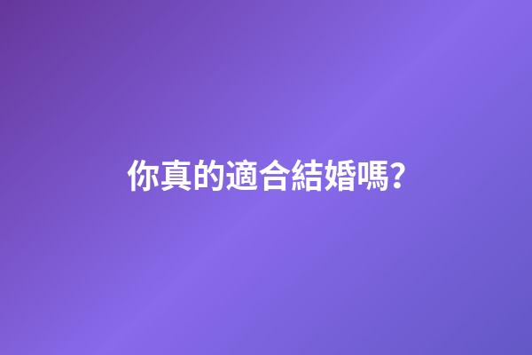 你真的適合結婚嗎？