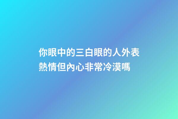 你眼中的三白眼的人外表熱情但內心非常冷漠嗎