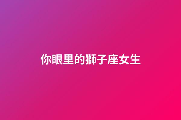 你眼里的獅子座女生-第1張-星座運勢-玄機派