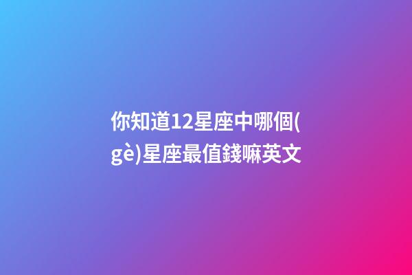 你知道12星座中哪個(gè)星座最值錢嘛英文-第1張-星座運(yùn)勢(shì)-玄機(jī)派