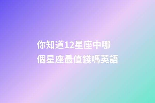 你知道12星座中哪個星座最值錢嗎英語-第1張-星座運勢-玄機派