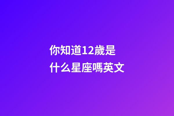 你知道12歲是什么星座嗎英文-第1張-星座運勢-玄機派