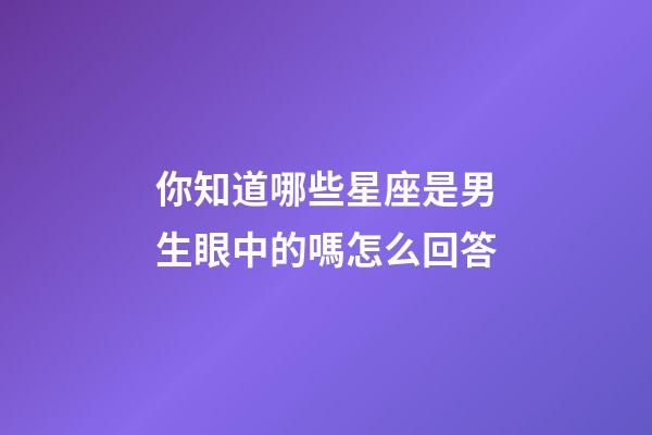 你知道哪些星座是男生眼中的嗎怎么回答-第1張-星座運勢-玄機派