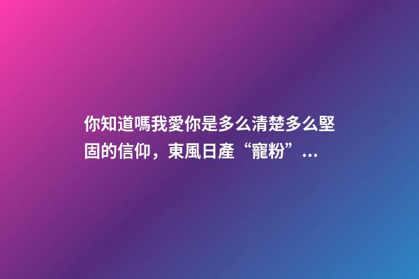 你知道嗎我愛你是多么清楚多么堅固的信仰，東風日產“寵粉”轟趴幸福開啟-第1張-觀點-玄機派