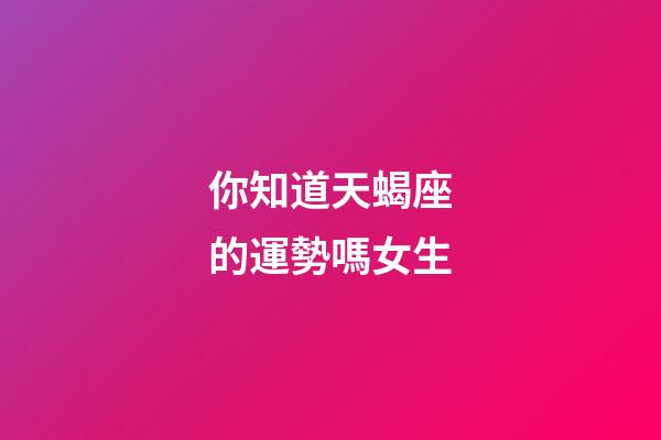 你知道天蝎座的運勢嗎女生-第1張-星座運勢-玄機派