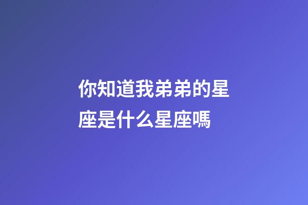 你知道我弟弟的星座是什么星座嗎-第1張-星座運勢-玄機派