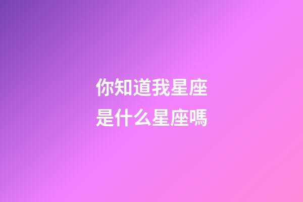 你知道我星座是什么星座嗎-第1張-星座運勢-玄機派