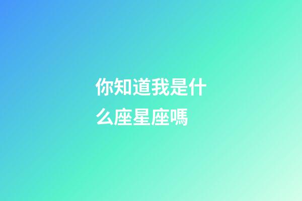 你知道我是什么座星座嗎-第1張-星座運勢-玄機派