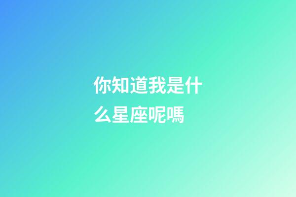 你知道我是什么星座呢嗎-第1張-星座運(yùn)勢(shì)-玄機(jī)派