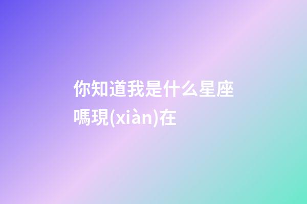 你知道我是什么星座嗎現(xiàn)在-第1張-星座運(yùn)勢-玄機(jī)派