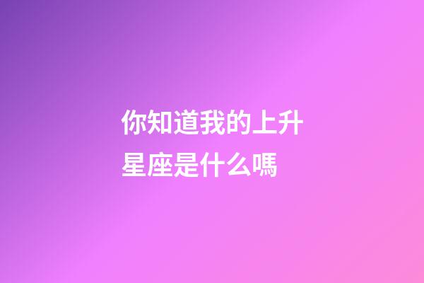 你知道我的上升星座是什么嗎-第1張-星座運勢-玄機派