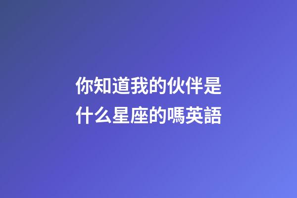 你知道我的伙伴是什么星座的嗎英語