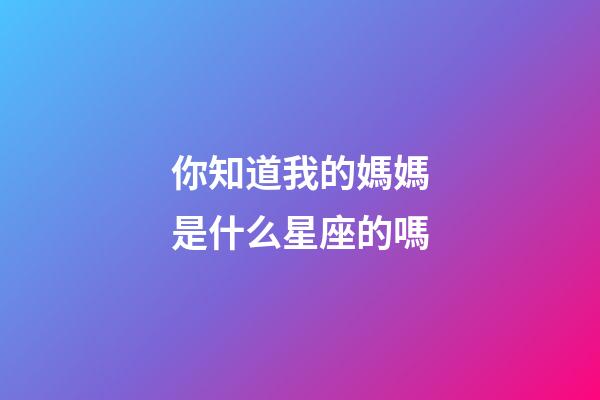 你知道我的媽媽是什么星座的嗎-第1張-星座運(yùn)勢(shì)-玄機(jī)派