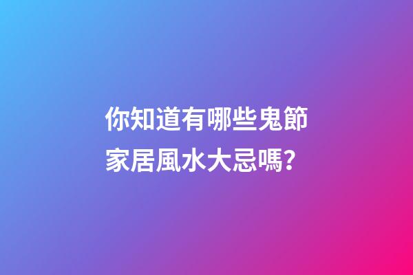 你知道有哪些鬼節家居風水大忌嗎？