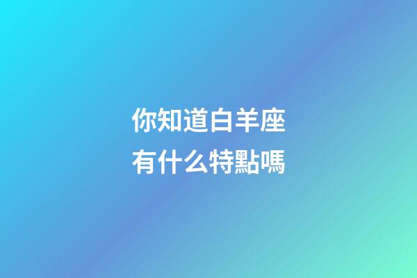 你知道白羊座有什么特點嗎-第1張-星座運勢-玄機派