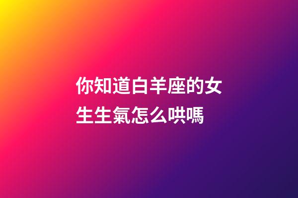 你知道白羊座的女生生氣怎么哄嗎-第1張-星座運(yùn)勢(shì)-玄機(jī)派