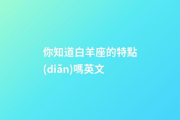 你知道白羊座的特點(diǎn)嗎英文-第1張-星座運(yùn)勢-玄機(jī)派